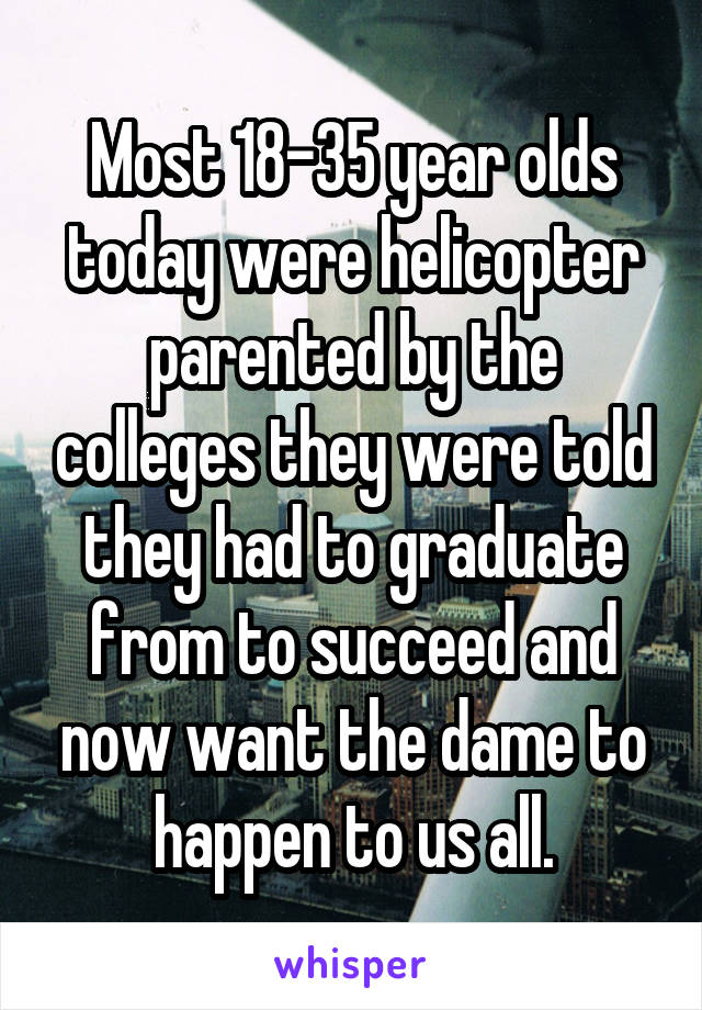 Most 18-35 year olds today were helicopter parented by the colleges they were told they had to graduate from to succeed and now want the dame to happen to us all.