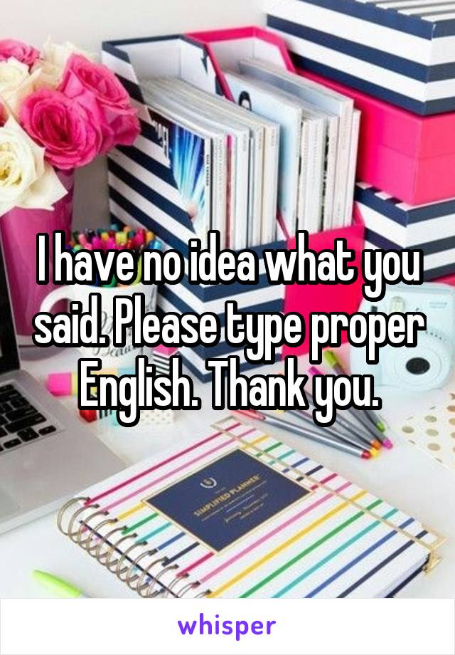 I have no idea what you said. Please type proper English. Thank you.