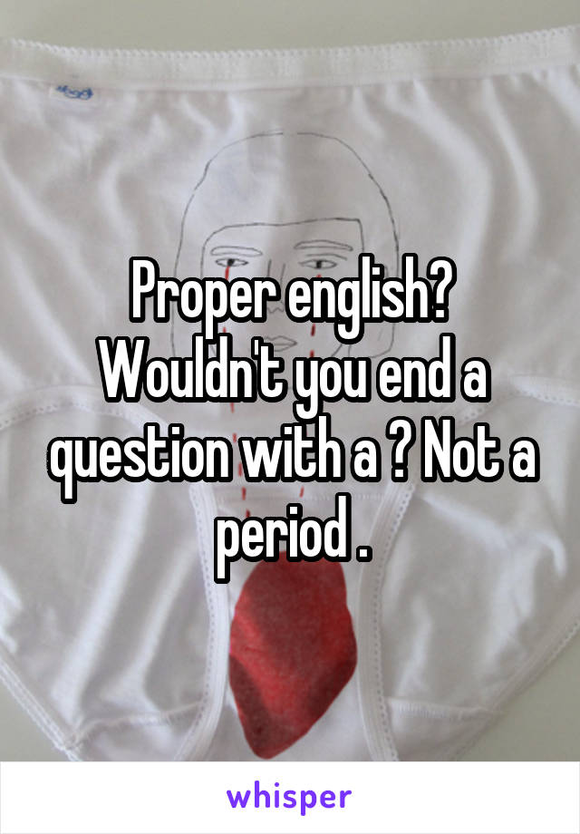 Proper english?
Wouldn't you end a question with a ? Not a period .