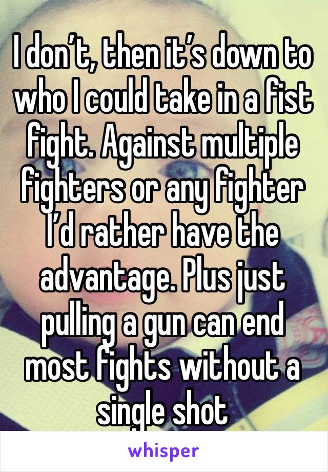 I don’t, then it’s down to who I could take in a fist fight. Against multiple fighters or any fighter I’d rather have the advantage. Plus just pulling a gun can end most fights without a single shot