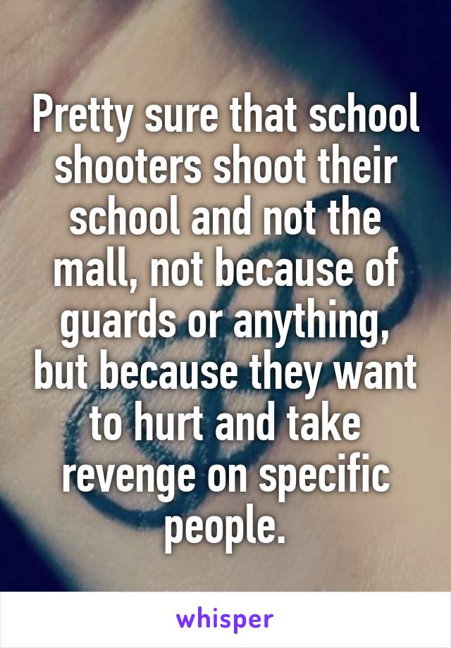 Pretty sure that school shooters shoot their school and not the mall, not because of guards or anything, but because they want to hurt and take revenge on specific people.