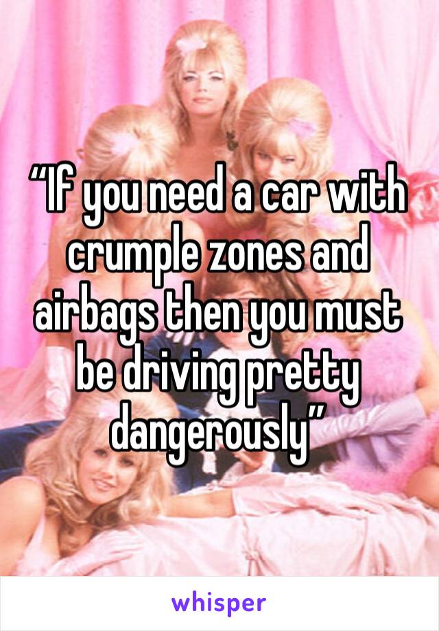 “If you need a car with crumple zones and airbags then you must be driving pretty dangerously”