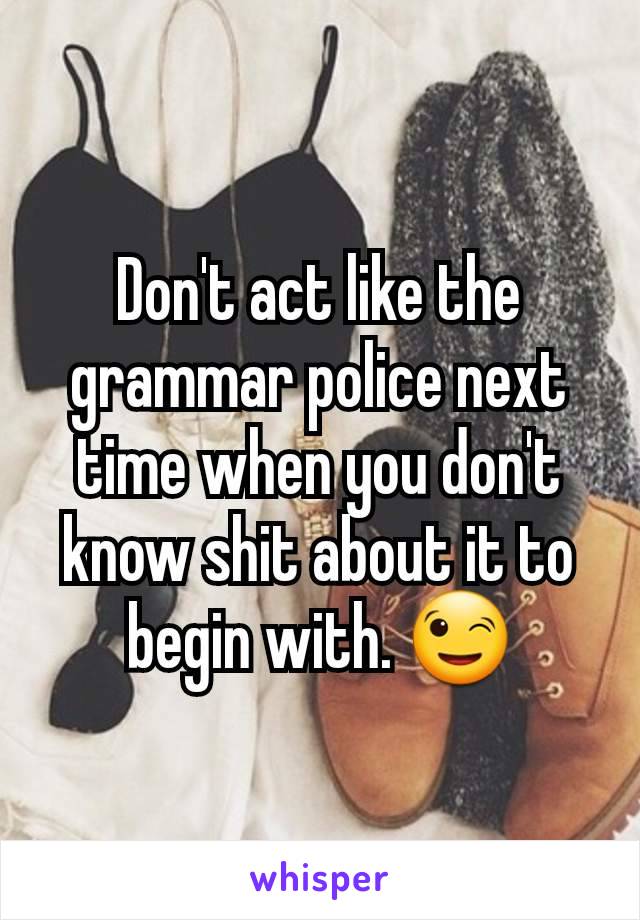 Don't act like the grammar police next time when you don't know shit about it to begin with. 😉