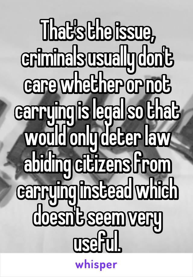 That's the issue, criminals usually don't care whether or not carrying is legal so that would only deter law abiding citizens from carrying instead which doesn't seem very useful.