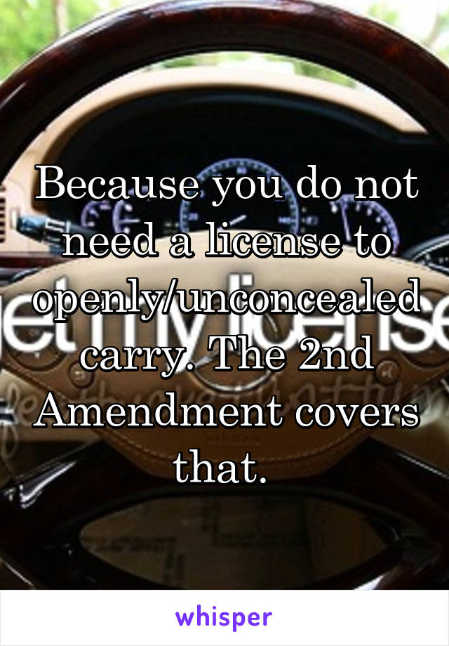 Because you do not need a license to openly/unconcealed carry. The 2nd Amendment covers that. 