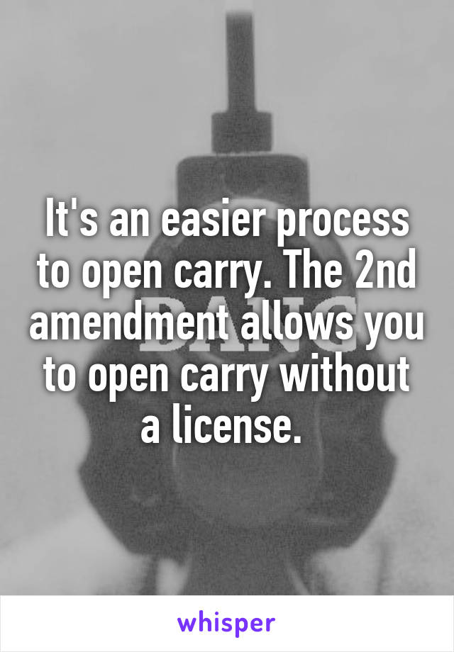 It's an easier process to open carry. The 2nd amendment allows you to open carry without a license. 