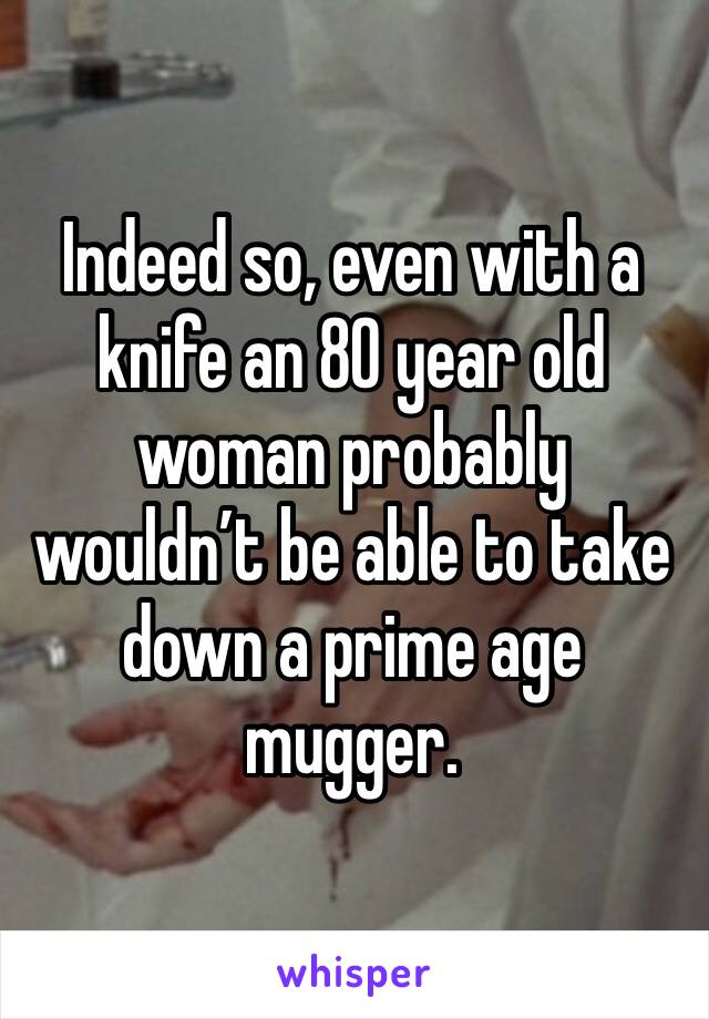 Indeed so, even with a knife an 80 year old woman probably wouldn’t be able to take down a prime age mugger.