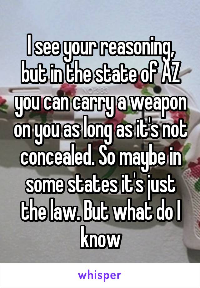 I see your reasoning, but in the state of AZ you can carry a weapon on you as long as it's not concealed. So maybe in some states it's just the law. But what do I know