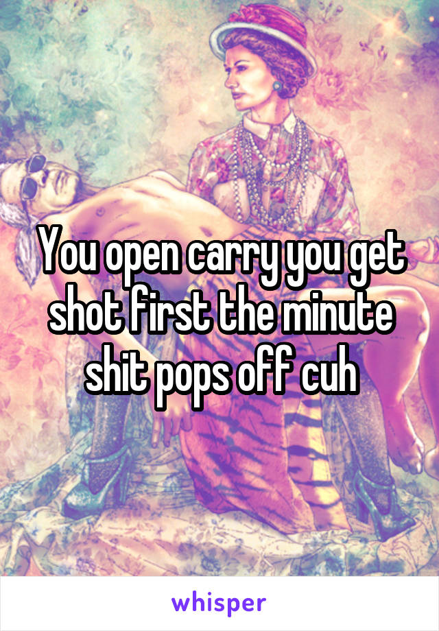 You open carry you get shot first the minute shit pops off cuh