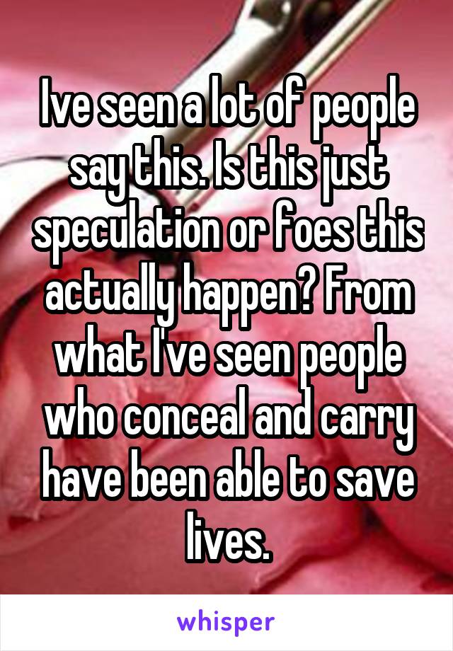 Ive seen a lot of people say this. Is this just speculation or foes this actually happen? From what I've seen people who conceal and carry have been able to save lives.