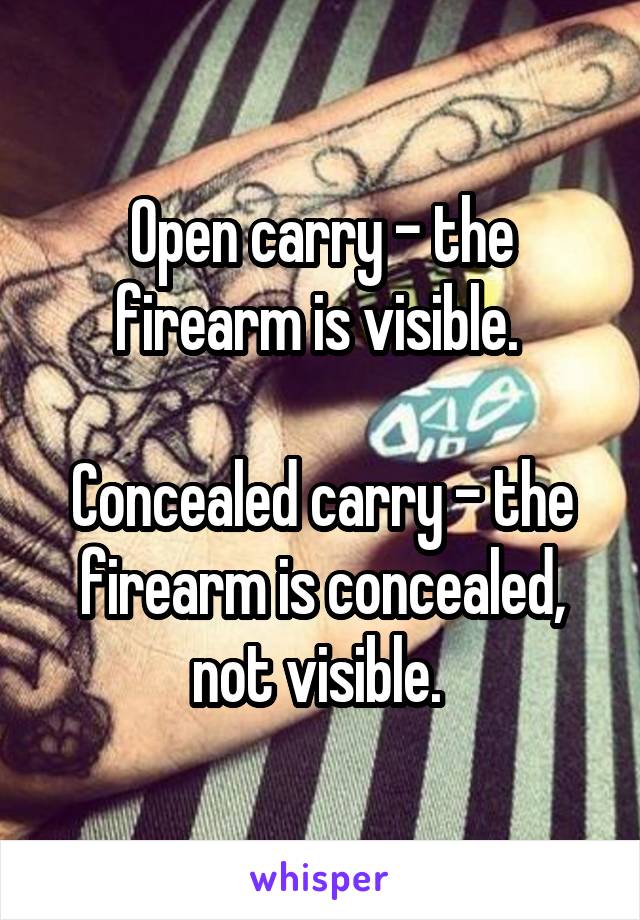 Open carry - the firearm is visible. 

Concealed carry - the firearm is concealed, not visible. 