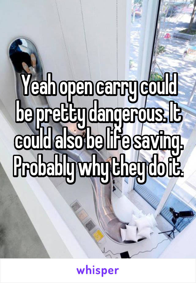 Yeah open carry could be pretty dangerous. It could also be life saving. Probably why they do it. 