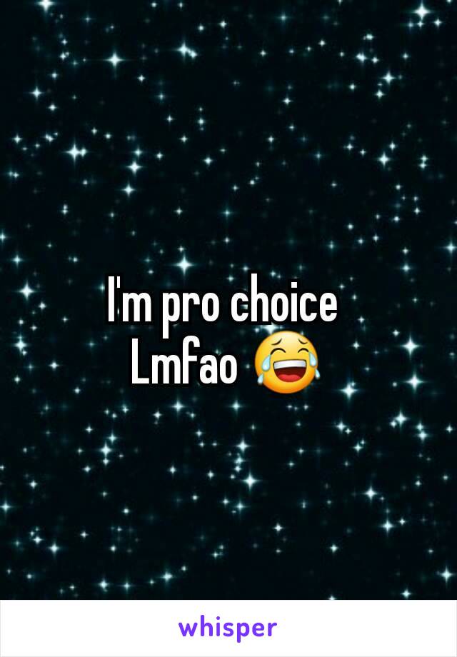 I'm pro choice 
Lmfao 😂