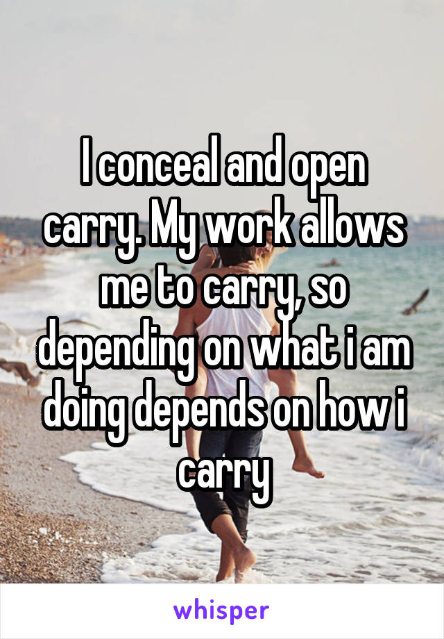 I conceal and open carry. My work allows me to carry, so depending on what i am doing depends on how i carry