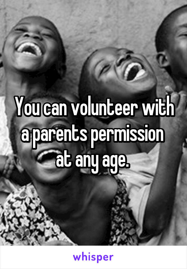 You can volunteer with a parents permission  at any age. 