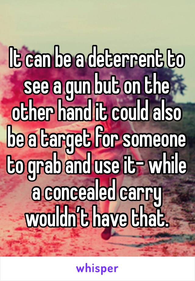 It can be a deterrent to see a gun but on the other hand it could also be a target for someone to grab and use it- while a concealed carry wouldn’t have that. 