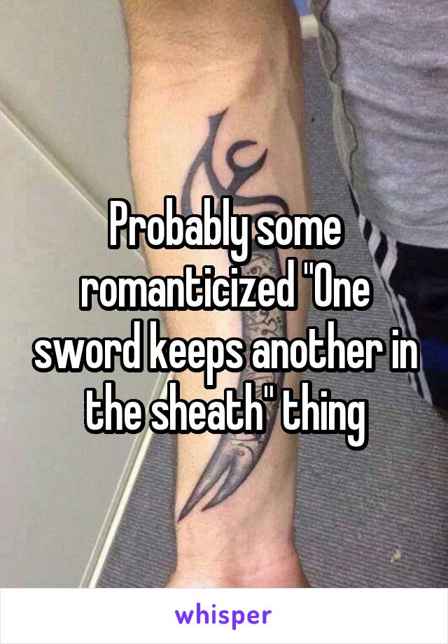 Probably some romanticized "One sword keeps another in the sheath" thing