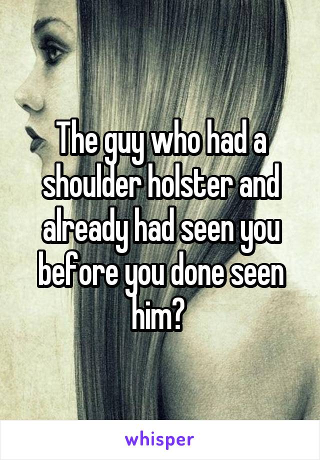 The guy who had a shoulder holster and already had seen you before you done seen him? 