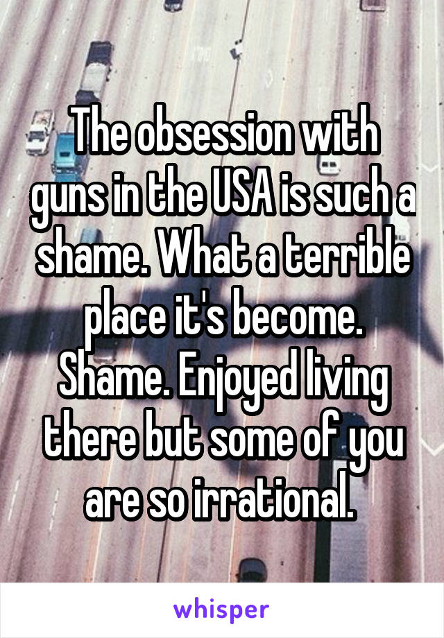 The obsession with guns in the USA is such a shame. What a terrible place it's become. Shame. Enjoyed living there but some of you are so irrational. 