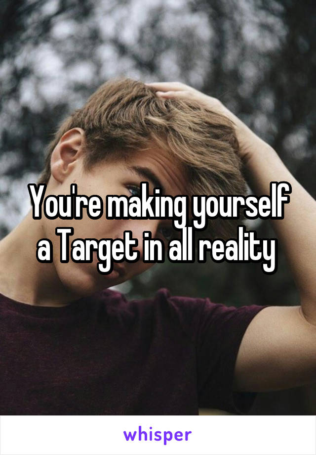 You're making yourself a Target in all reality 