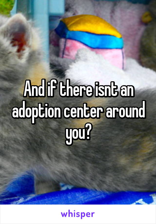 And if there isnt an adoption center around you?