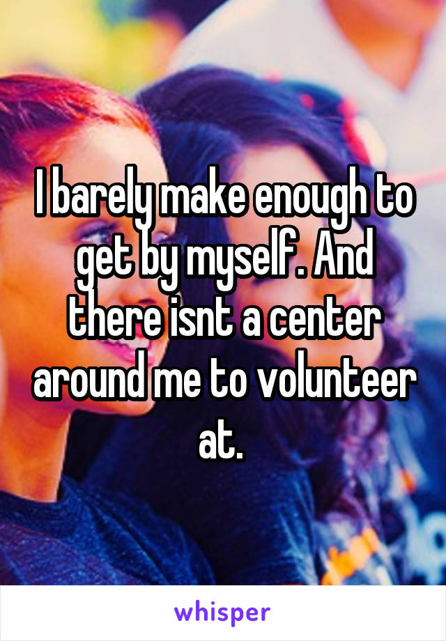 I barely make enough to get by myself. And there isnt a center around me to volunteer at. 