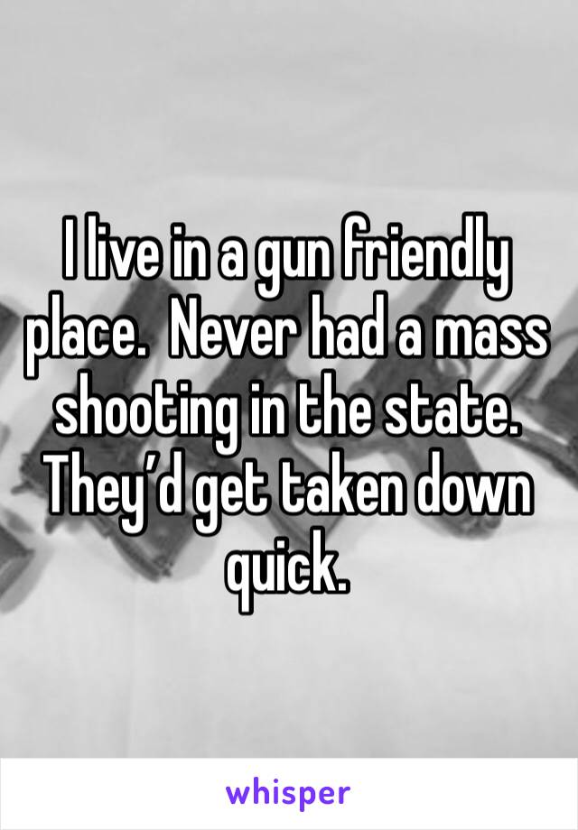 I live in a gun friendly place.  Never had a mass shooting in the state.  They’d get taken down quick.  