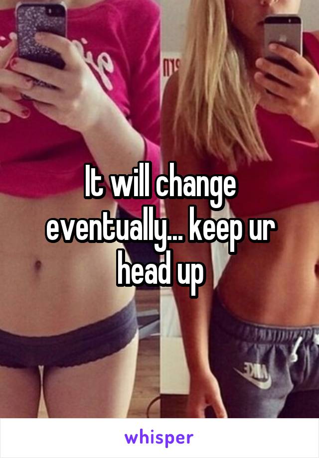 It will change eventually... keep ur head up