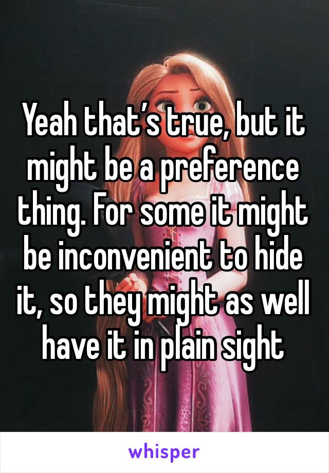 Yeah that’s true, but it might be a preference thing. For some it might be inconvenient to hide it, so they might as well have it in plain sight