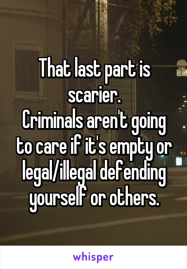 That last part is scarier.
Criminals aren't going to care if it's empty or legal/illegal defending yourself or others.