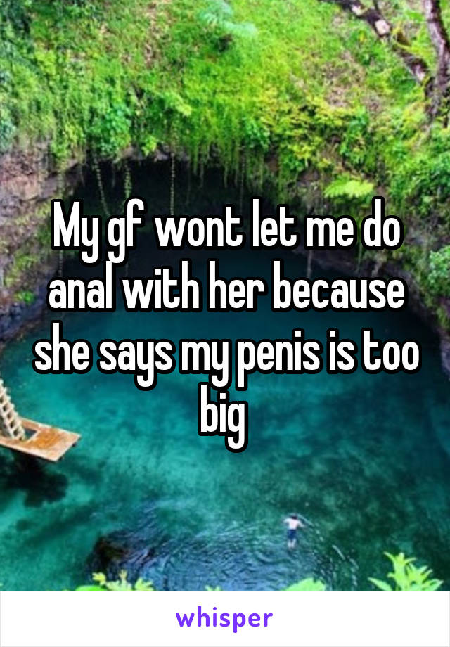 My gf wont let me do anal with her because she says my penis is too big 