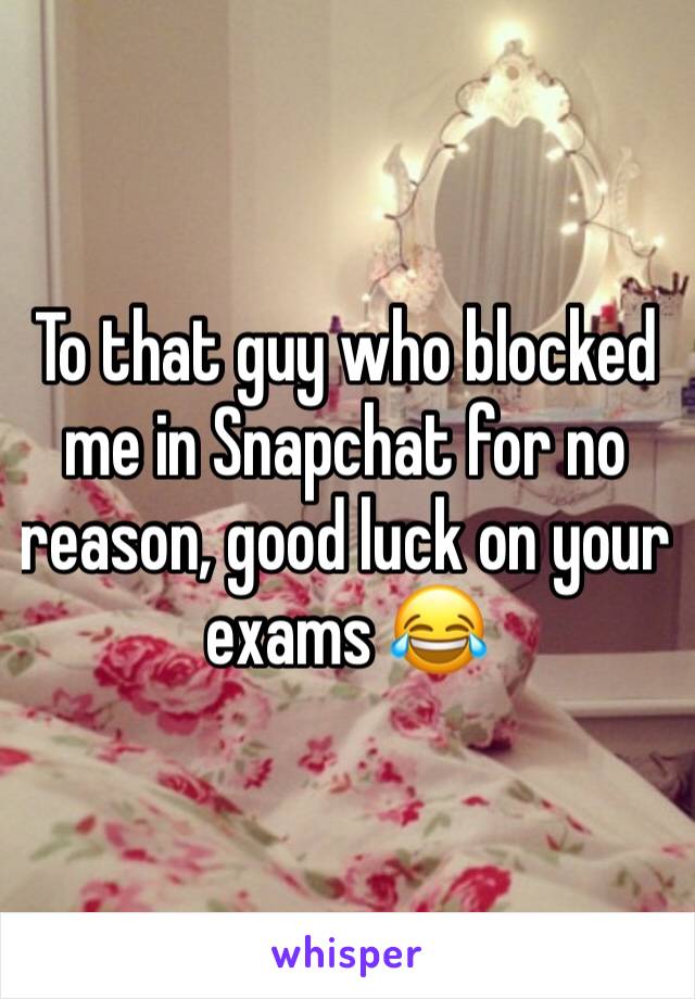 To that guy who blocked me in Snapchat for no reason, good luck on your exams 😂