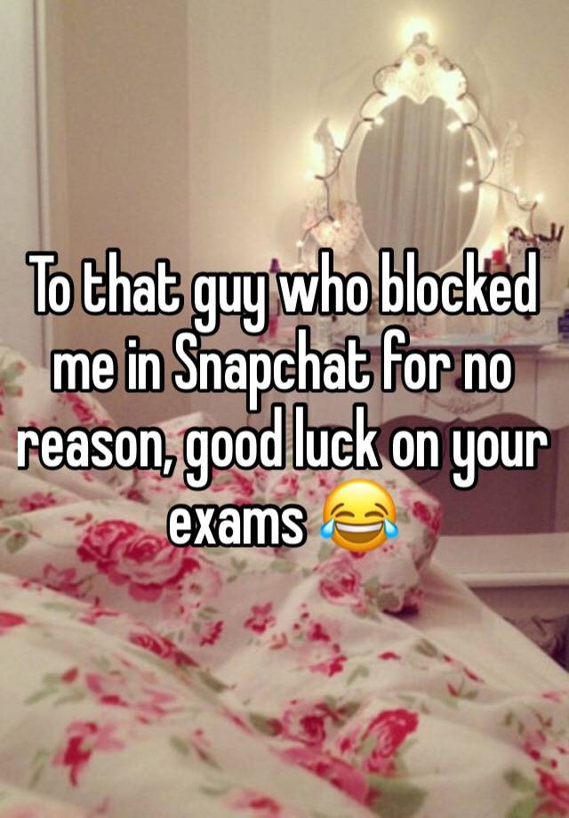 To that guy who blocked me in Snapchat for no reason, good luck on your exams 😂