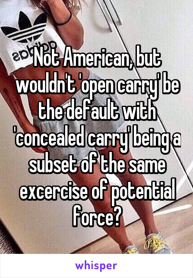 Not American, but wouldn't 'open carry' be the default with 'concealed carry' being a subset of the same excercise of potential force?