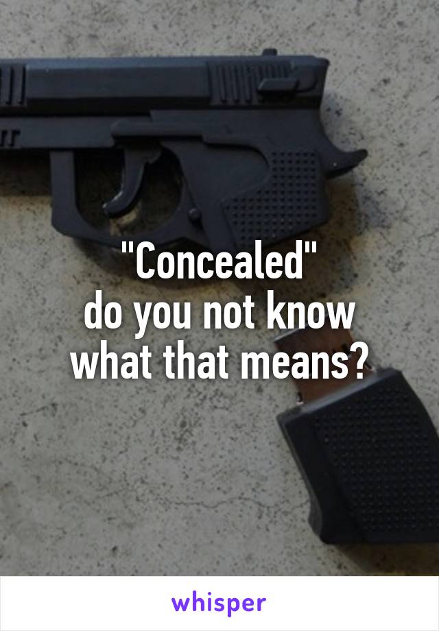 "Concealed"
do you not know what that means?