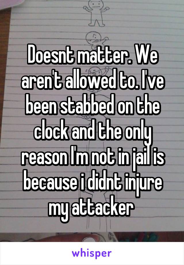 Doesnt matter. We aren't allowed to. I've been stabbed on the clock and the only reason I'm not in jail is because i didnt injure my attacker 