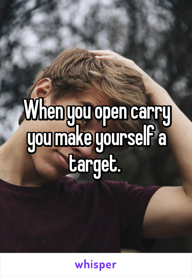 When you open carry you make yourself a target. 