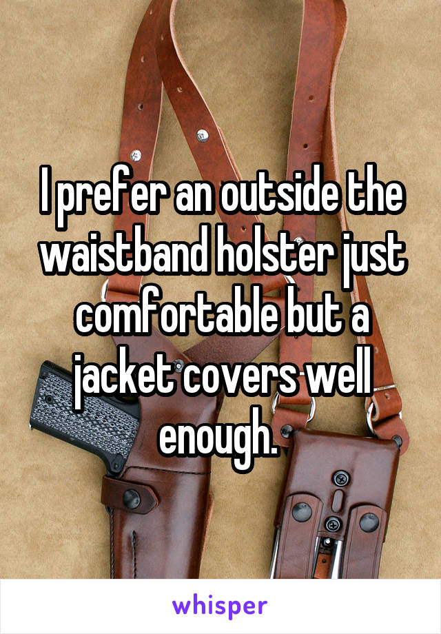 I prefer an outside the waistband holster just comfortable but a jacket covers well enough. 