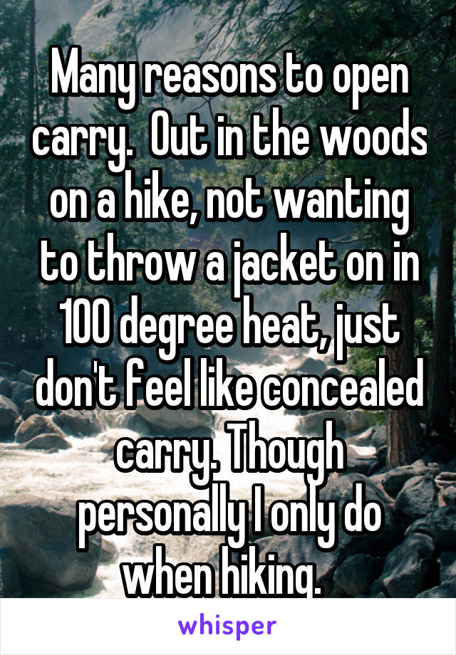 Many reasons to open carry.  Out in the woods on a hike, not wanting to throw a jacket on in 100 degree heat, just don't feel like concealed carry. Though personally I only do when hiking.  