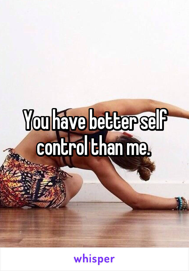 You have better self control than me. 