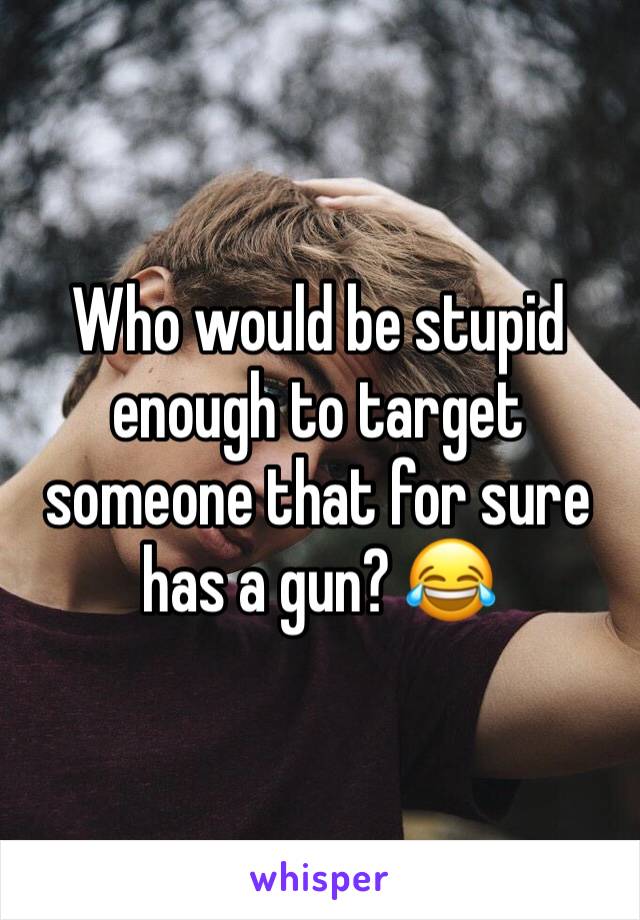 Who would be stupid enough to target someone that for sure has a gun? 😂