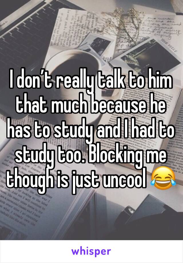 I don’t really talk to him that much because he has to study and I had to study too. Blocking me though is just uncool 😂