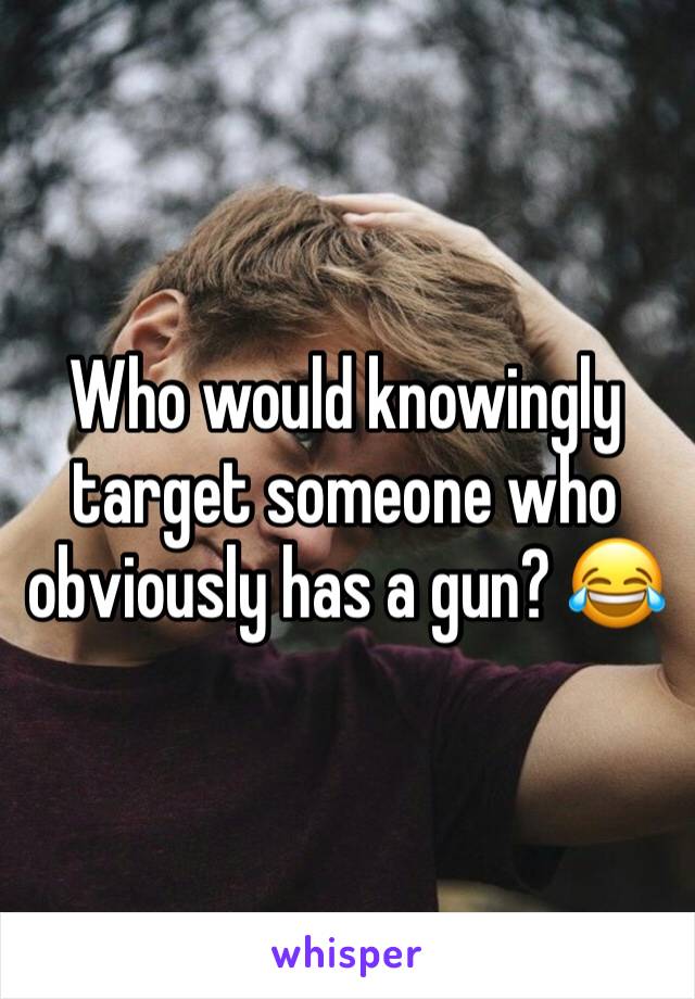 Who would knowingly target someone who obviously has a gun? 😂