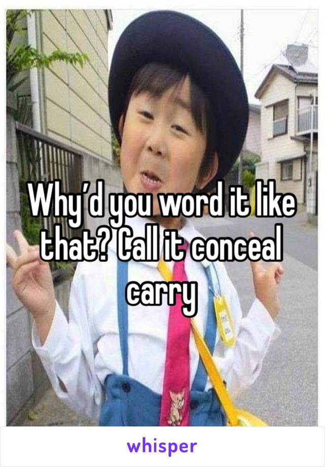 Why’d you word it like that? Call it conceal carry 