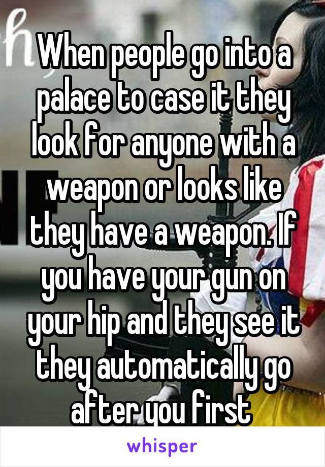 When people go into a palace to case it they look for anyone with a weapon or looks like they have a weapon. If you have your gun on your hip and they see it they automatically go after you first 