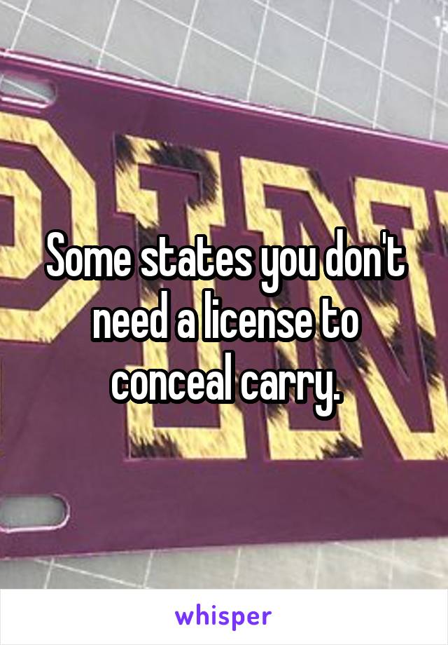 Some states you don't need a license to conceal carry.