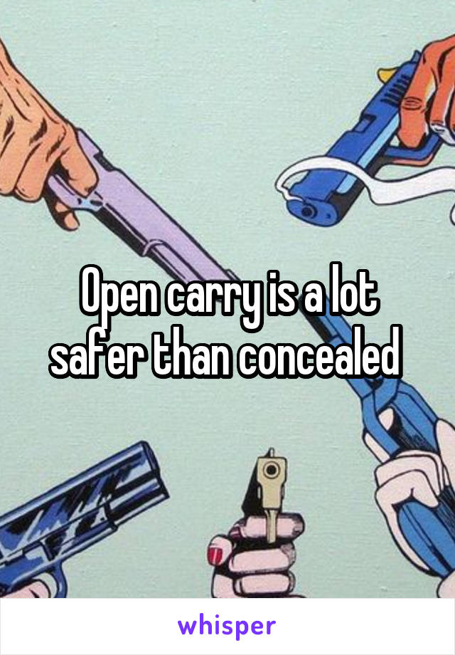 Open carry is a lot safer than concealed 