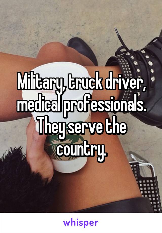 Military, truck driver, medical professionals. They serve the country.