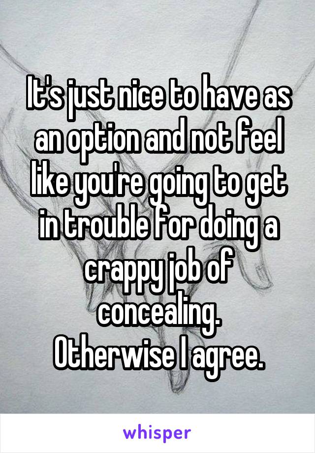 It's just nice to have as an option and not feel like you're going to get in trouble for doing a crappy job of concealing.
Otherwise I agree.