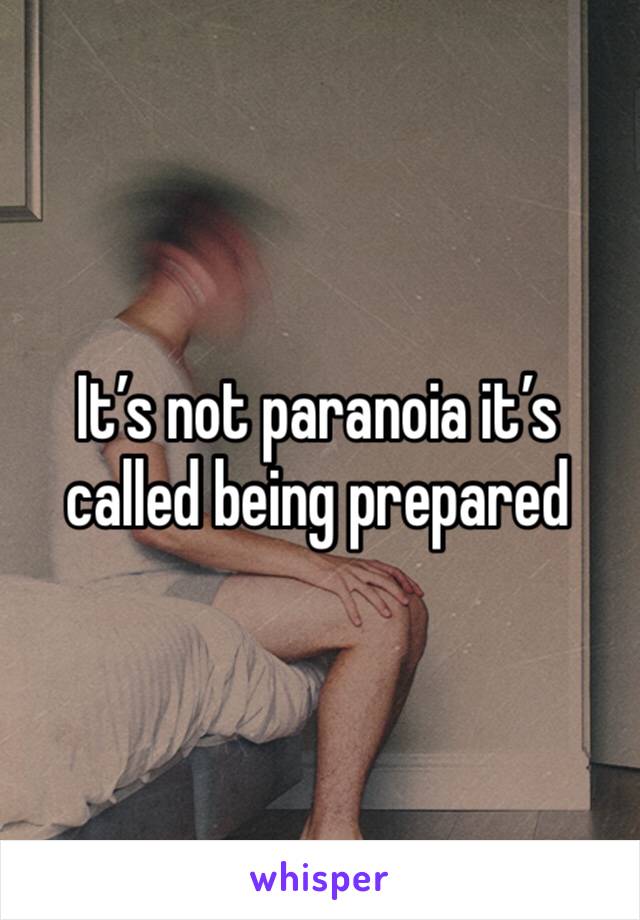 It’s not paranoia it’s called being prepared